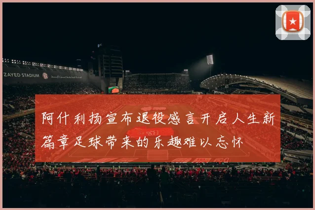 阿什利扬宣布退役感言开启人生新篇章足球带来的乐趣难以忘怀