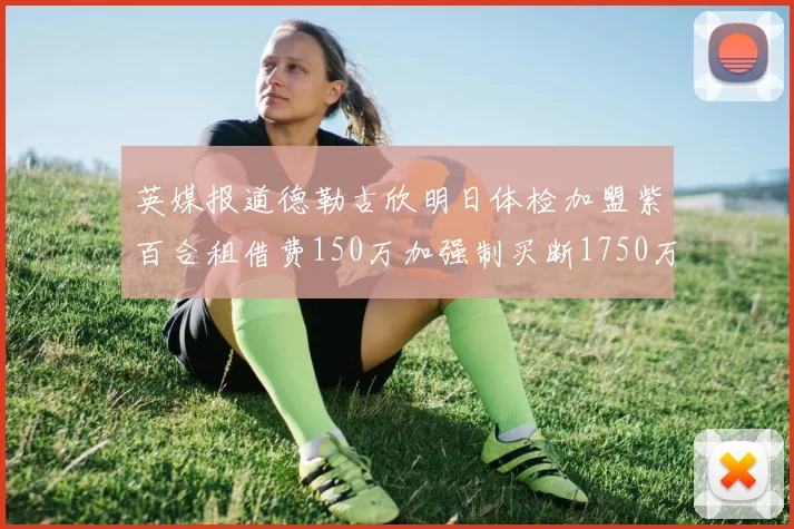 英媒报道德勒古欣明日体检加盟紫百合租借费150万加强制买断1750万