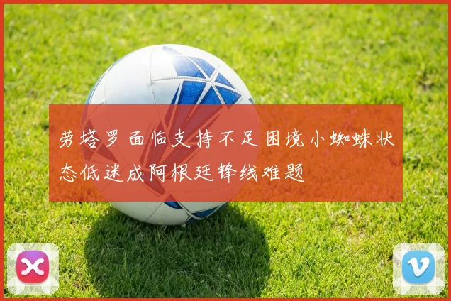 劳塔罗面临支持不足困境小蜘蛛状态低迷成阿根廷锋线难题