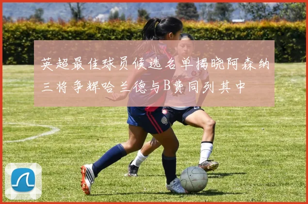 英超最佳球员候选名单揭晓阿森纳三将争辉哈兰德与B费同列其中