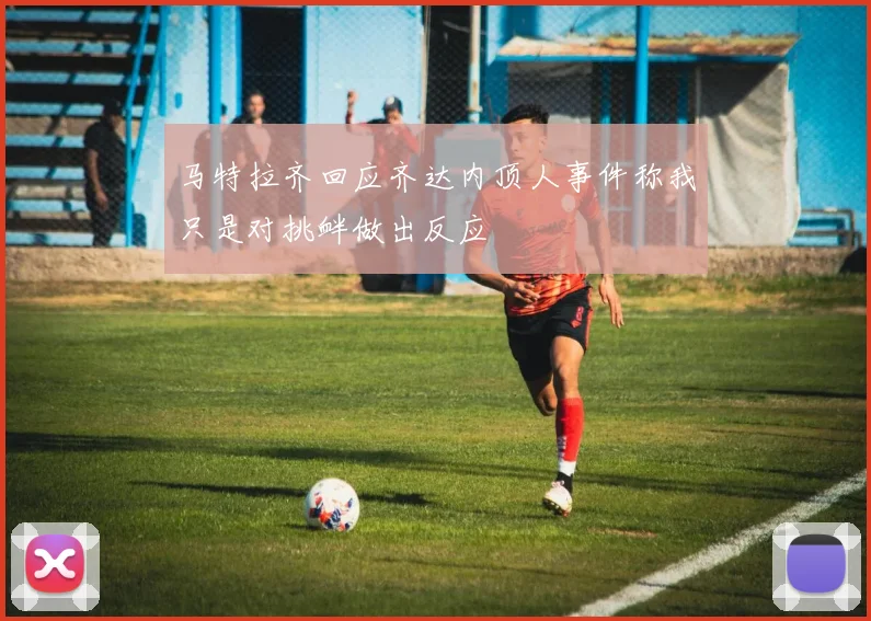 马特拉齐回应齐达内顶人事件称我只是对挑衅做出反应