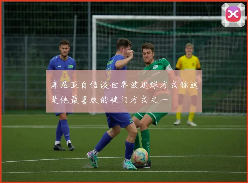 库尼亚自信谈世界波进球方式称这是他最喜欢的破门方式之一
