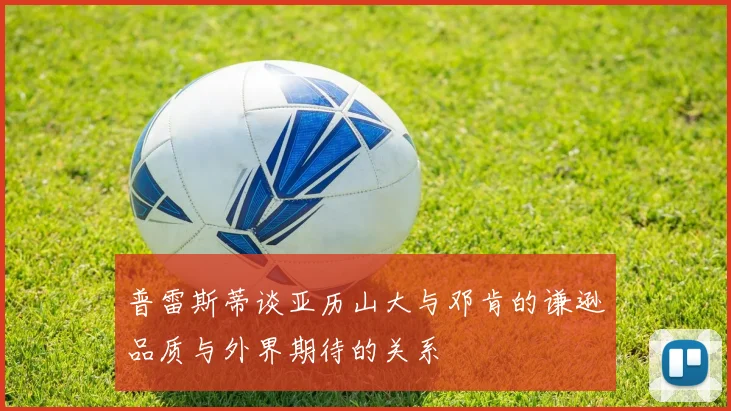普雷斯蒂谈亚历山大与邓肯的谦逊品质与外界期待的关系