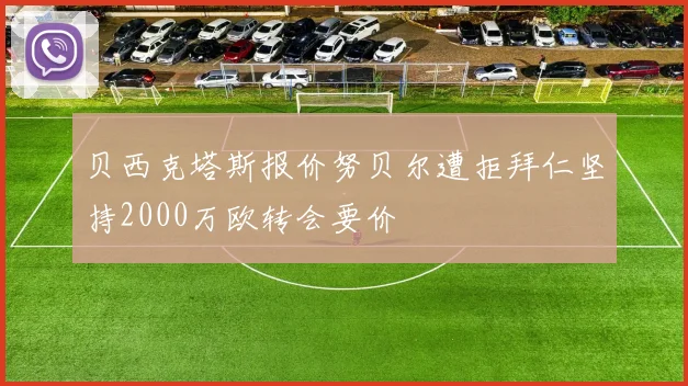 贝西克塔斯报价努贝尔遭拒拜仁坚持2000万欧转会要价