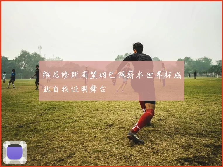 维尼修斯渴望姆巴佩薪水世界杯成就自我证明舞台