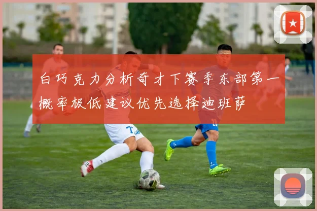 白巧克力分析奇才下赛季东部第一概率极低建议优先选择迪班萨