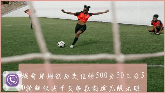 埃奇库姆创历史佳绩500分50三分50抢断仅次于艾弗森前途无限光明