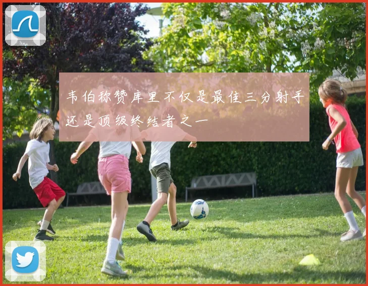 韦伯称赞库里不仅是最佳三分射手还是顶级终结者之一