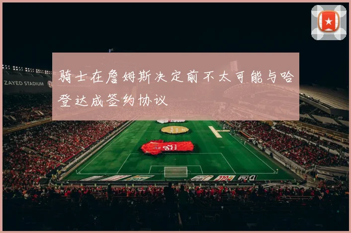 骑士在詹姆斯决定前不太可能与哈登达成签约协议