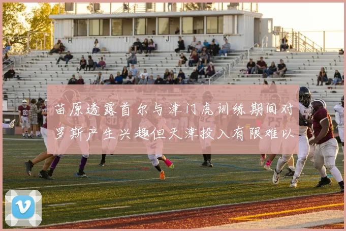 苗原透露首尔与津门虎训练期间对罗斯产生兴趣但天津投入有限难以引进