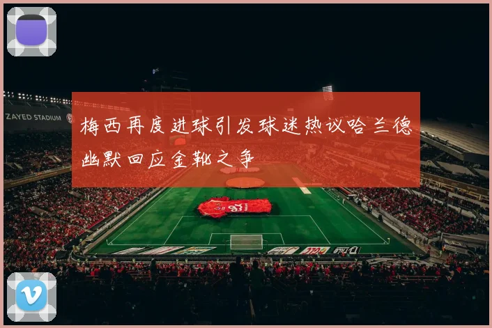 梅西再度进球引发球迷热议哈兰德幽默回应金靴之争