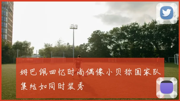 姆巴佩回忆时尚偶像小贝称国家队集结如同时装秀