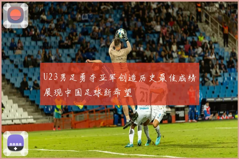 U23男足勇夺亚军创造历史最佳成绩展现中国足球新希望
