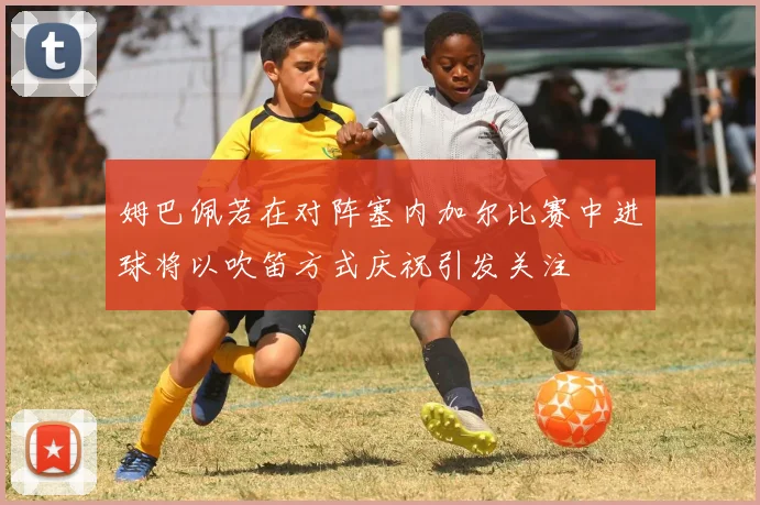 姆巴佩若在对阵塞内加尔比赛中进球将以吹笛方式庆祝引发关注