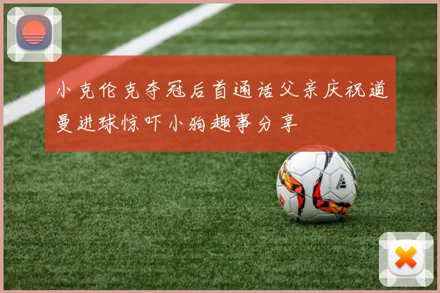 小克伦克夺冠后首通话父亲庆祝道曼进球惊吓小狗趣事分享