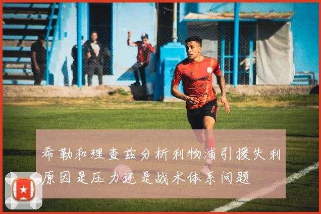 希勒和理查兹分析利物浦引援失利原因是压力还是战术体系问题