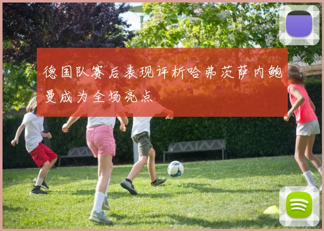 德国队赛后表现评析哈弗茨萨内鲍曼成为全场亮点