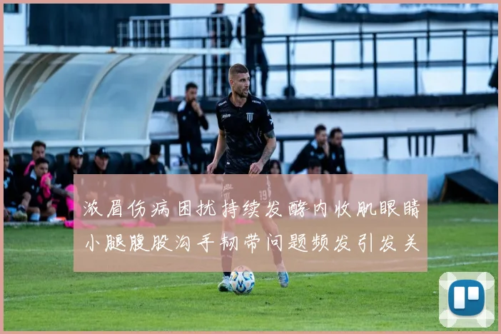 浓眉伤病困扰持续发酵内收肌眼睛小腿腹股沟手韧带问题频发引发关注