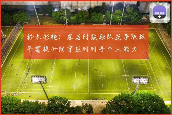 铃木彩艳：落后时鼓励队友争取扳平需提升防守应对对手个人能力