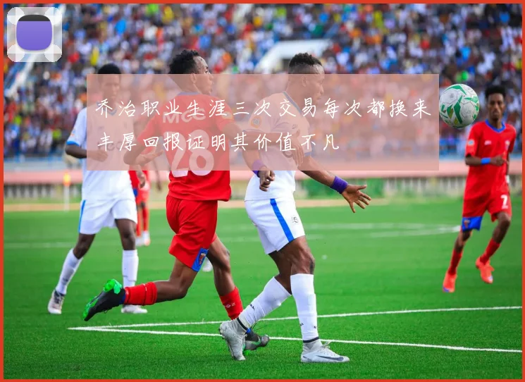 乔治职业生涯三次交易每次都换来丰厚回报证明其价值不凡