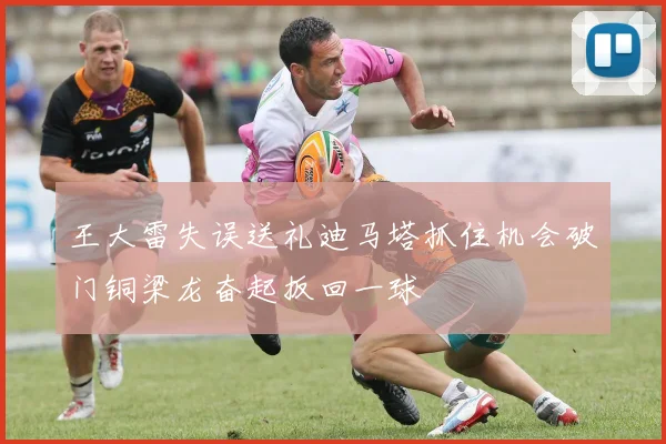 王大雷失误送礼迪马塔抓住机会破门铜梁龙奋起扳回一球