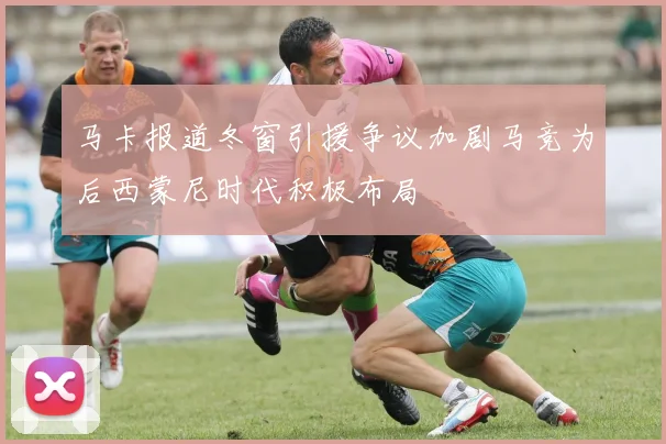 马卡报道冬窗引援争议加剧马竞为后西蒙尼时代积极布局