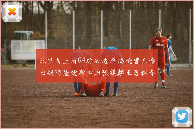 北京与上海G4对决名单揭晓曾凡博出战阿隆德斯回归张镇麟王哲林齐上阵