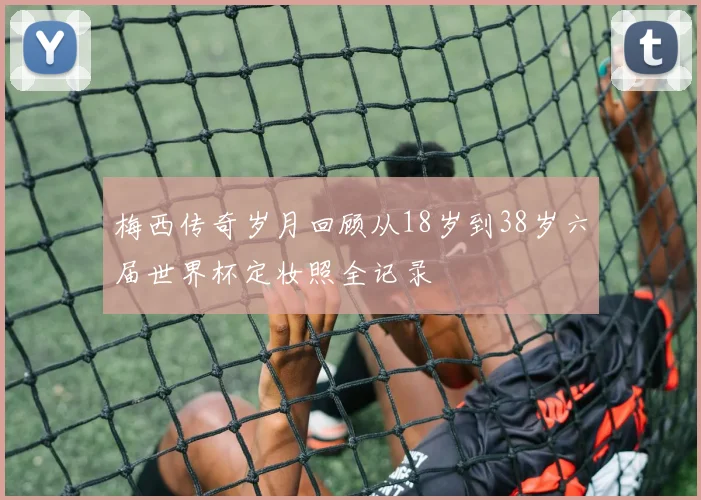 梅西传奇岁月回顾从18岁到38岁六届世界杯定妆照全记录