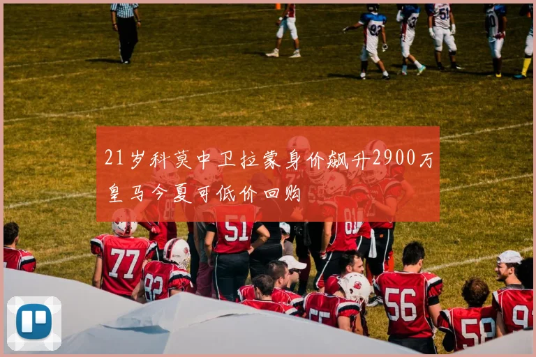 21岁科莫中卫拉蒙身价飙升2900万皇马今夏可低价回购
