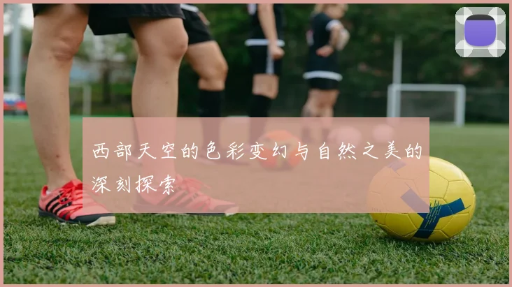 西部天空的色彩变幻与自然之美的深刻探索