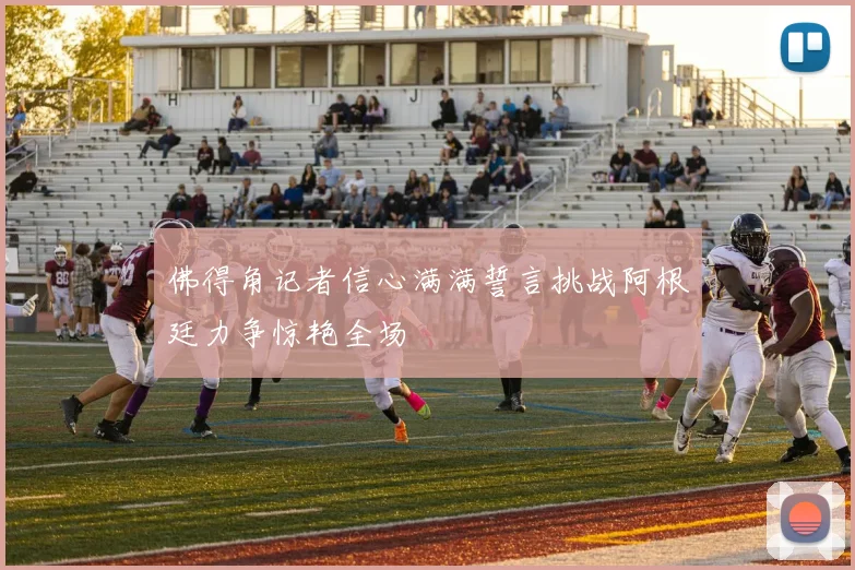 佛得角记者信心满满誓言挑战阿根廷力争惊艳全场