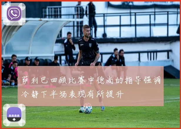 萨利巴回顾比赛中德尚的指导强调冷静下半场表现有所提升