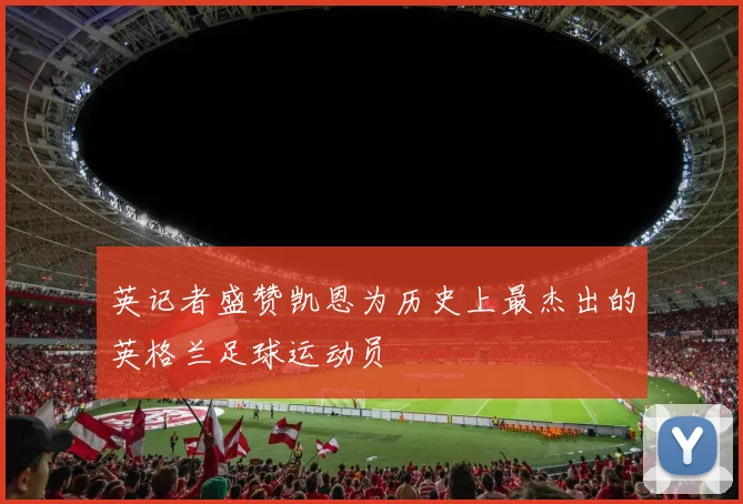 英记者盛赞凯恩为历史上最杰出的英格兰足球运动员