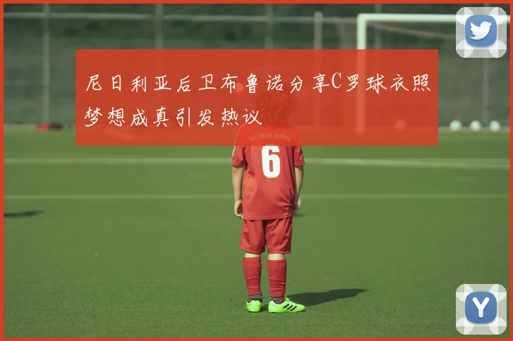 尼日利亚后卫布鲁诺分享C罗球衣照梦想成真引发热议