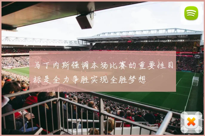 马丁内斯强调本场比赛的重要性目标是全力争胜实现全胜梦想