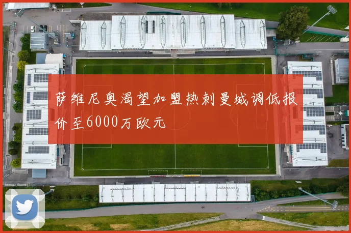 萨维尼奥渴望加盟热刺曼城调低报价至6000万欧元