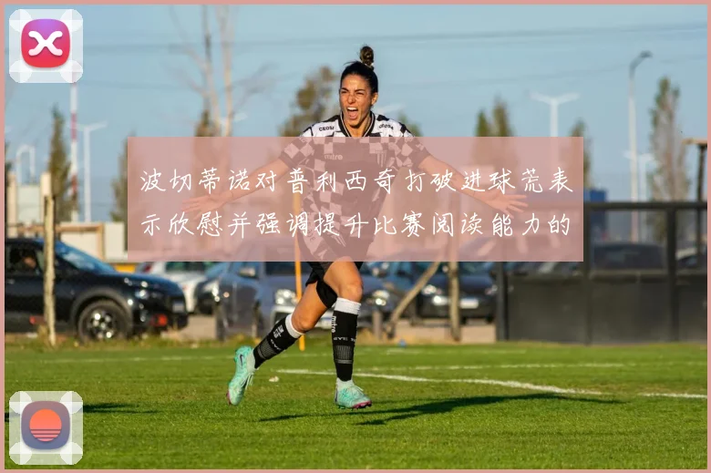 波切蒂诺对普利西奇打破进球荒表示欣慰并强调提升比赛阅读能力的重要性