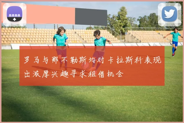 罗马与那不勒斯均对卡拉斯科表现出浓厚兴趣寻求租借机会